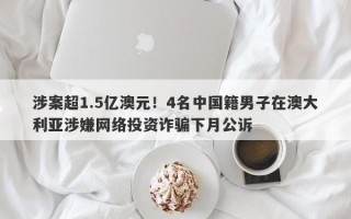 涉案超1.5亿澳元！4名中国籍男子在澳大利亚涉嫌网络投资诈骗下月公诉