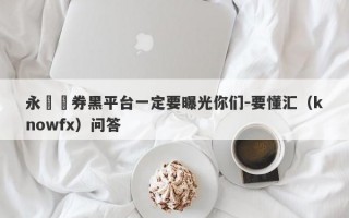 永時證券黑平台一定要曝光你们-要懂汇（knowfx）问答