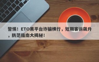 警惕！ETO黑平台诈骗横行，短期客诉飙升，防范指南大揭秘！