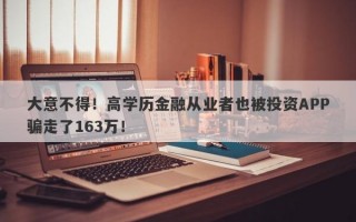 大意不得！高学历金融从业者也被投资APP骗走了163万！