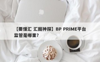 【要懂汇 汇圈神探】BP PRIME平台监管是哪里？
