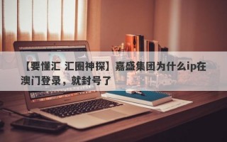 【要懂汇 汇圈神探】嘉盛集团为什么ip在澳门登录，就封号了
