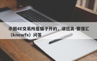 币圈4E交易所是骗子开的，请远离-要懂汇（knowfx）问答