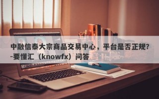 中融信泰大宗商品交易中心，平台是否正规？-要懂汇（knowfx）问答