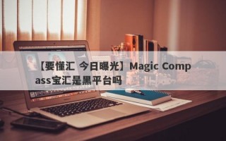 【要懂汇 今日曝光】Magic Compass宝汇是黑平台吗
