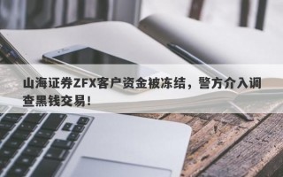 山海证券ZFX客户资金被冻结，警方介入调查黑钱交易！