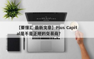 【要懂汇 最新文章】Plus Capital是不是正规的交易商？
