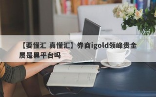 【要懂汇 真懂汇】券商igold领峰贵金属是黑平台吗
