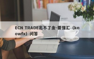 ECN TRADE出不了金-要懂汇（knowfx）问答