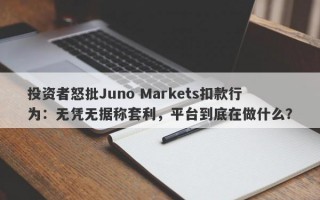 投资者怒批Juno Markets扣款行为：无凭无据称套利，平台到底在做什么？