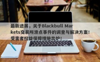 最新进展，关于Blackbull Markets交易所滑点事件的调查与解决方案！受害者权益保障措施出炉！