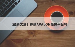 【最新文章】券商AVALON是黑平台吗
