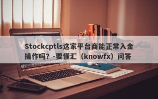 Stockcptls这家平台商能正常入金操作吗？-要懂汇（knowfx）问答