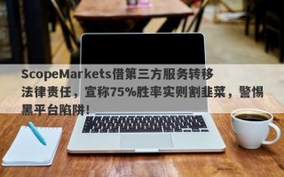 ScopeMarkets借第三方服务转移法律责任，宣称75%胜率实则割韭菜，警惕黑平台陷阱！