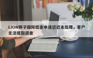 LION狮子国际出金申请迟迟未处理，客户无法提取资金