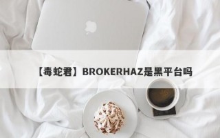 【毒蛇君】BROKERHAZ是黑平台吗
