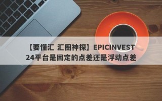 【要懂汇 汇圈神探】EPICINVEST24平台是固定的点差还是浮动点差
