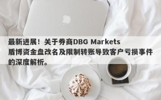 最新进展！关于券商DBG Markets盾博资金盘改名及限制转账导致客户亏损事件的深度解析。