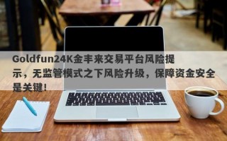 Goldfun24K金丰来交易平台风险提示，无监管模式之下风险升级，保障资金安全是关键！