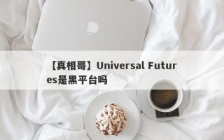 【真相哥】Universal Futures是黑平台吗
