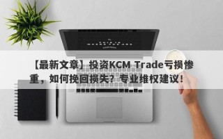 【最新文章】投资KCM Trade亏损惨重，如何挽回损失？专业维权建议！