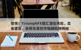 警惕！TriumphFX德汇潜在风险，出金遭拒，自研交易软件暗藏陷阱揭秘