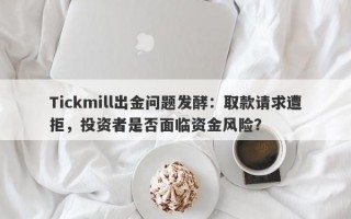 Tickmill出金问题发酵：取款请求遭拒，投资者是否面临资金风险？