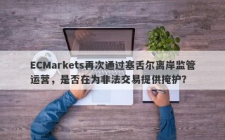 ECMarkets再次通过塞舌尔离岸监管运营，是否在为非法交易提供掩护？