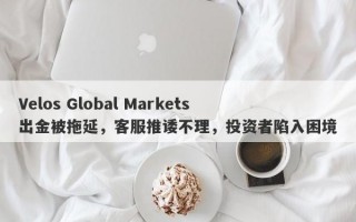 Velos Global Markets出金被拖延，客服推诿不理，投资者陷入困境