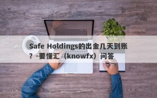 Safe Holdings的出金几天到账？-要懂汇（knowfx）问答