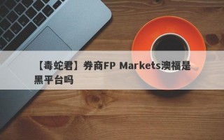 【毒蛇君】券商FP Markets澳福是黑平台吗
