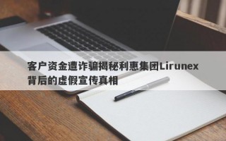 客户资金遭诈骗揭秘利惠集团Lirunex背后的虚假宣传真相