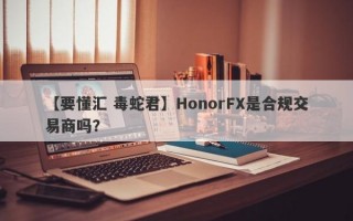 【要懂汇 毒蛇君】HonorFX是合规交易商吗？
