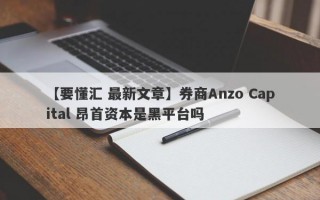 【要懂汇 最新文章】券商Anzo Capital 昂首资本是黑平台吗
