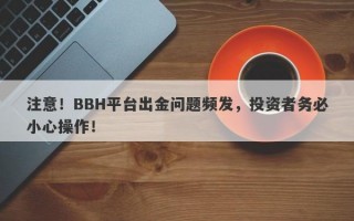 注意！BBH平台出金问题频发，投资者务必小心操作！