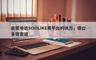 韭菜难逃SOOLIKE黑平台的快刀，借口多得离谱