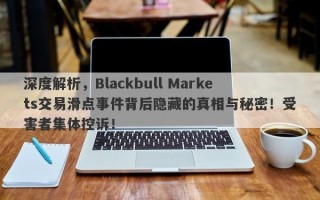 深度解析，Blackbull Markets交易滑点事件背后隐藏的真相与秘密！受害者集体控诉！