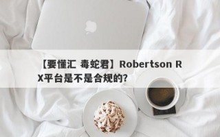 【要懂汇 毒蛇君】Robertson RX平台是不是合规的？
