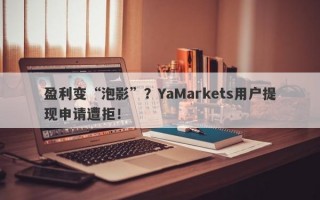 盈利变“泡影”？YaMarkets用户提现申请遭拒！