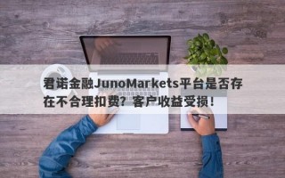 君诺金融JunoMarkets平台是否存在不合理扣费？客户收益受损！