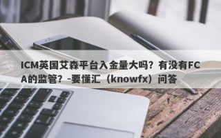 ICM英国艾森平台入金量大吗？有没有FCA的监管？-要懂汇（knowfx）问答