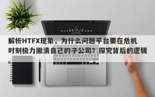 解析HTFX现象，为什么问题平台要在危机时刻极力撇清自己的子公司？探究背后的逻辑。