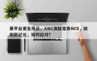 黑平台更名风云，ANC澳联变身NCE，收割新纪元，如何应对？