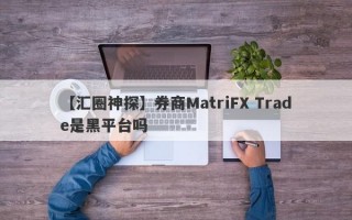 【汇圈神探】券商MatriFX Trade是黑平台吗
