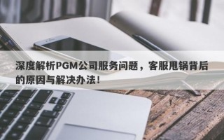 深度解析PGM公司服务问题，客服甩锅背后的原因与解决办法！