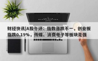 财经快讯|A股午评：指数涨跌不一，创业板指跌0.19%，传媒、消费电子等板块走强