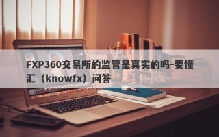 FXP360交易所的监管是真实的吗-要懂汇（knowfx）问答