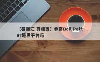 【要懂汇 真相哥】券商Bell Potter是黑平台吗
