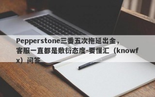 Pepperstone三番五次拖延出金，客服一直都是敷衍态度-要懂汇（knowfx）问答