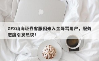 ZFX山海证券客服因未入金辱骂用户，服务态度引发热议！